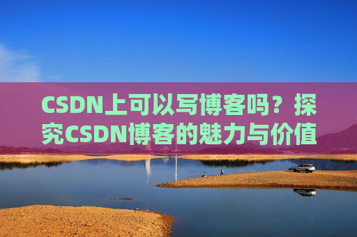 CSDN上可以写博客吗？探究CSDN博客的魅力与价值